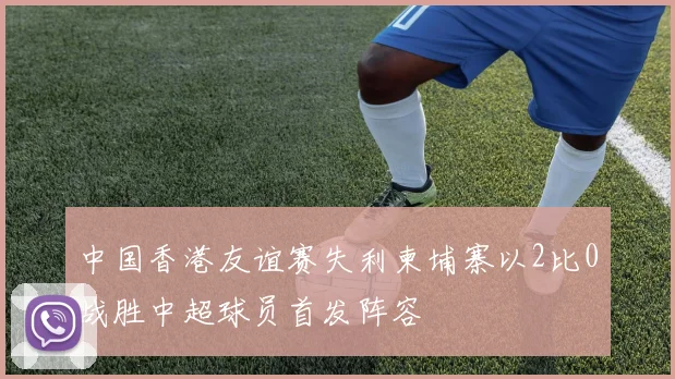中国香港友谊赛失利柬埔寨以2比0战胜中超球员首发阵容