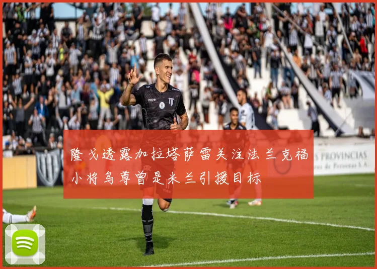 隆戈透露加拉塔萨雷关注法兰克福小将乌尊曾是米兰引援目标