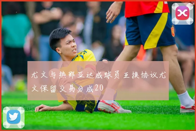 尤文与热那亚达成球员互换协议尤文保留交易分成20