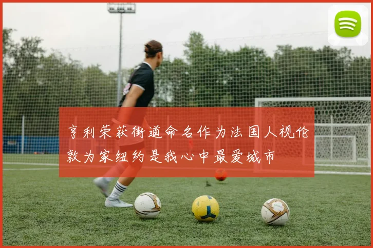 亨利荣获街道命名作为法国人视伦敦为家纽约是我心中最爱城市