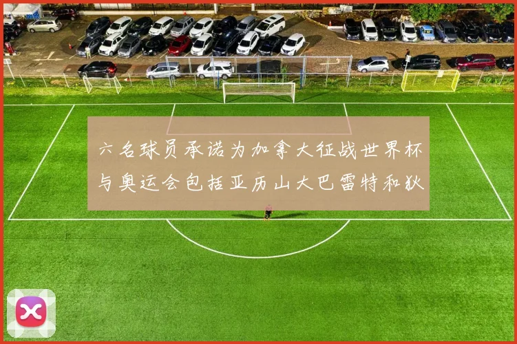 六名球员承诺为加拿大征战世界杯与奥运会包括亚历山大巴雷特和狄龙在内