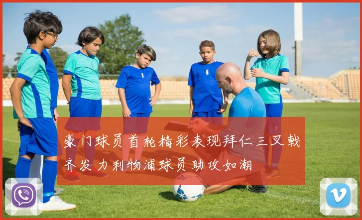 豪门球员首轮精彩表现拜仁三叉戟齐发力利物浦球员助攻如潮