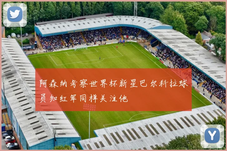 阿森纳考察世界杯新星巴尔科拉球员知红军同样关注他