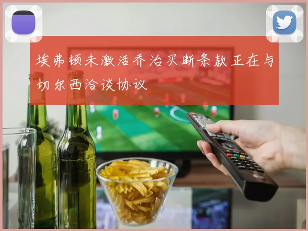 埃弗顿未激活乔治买断条款正在与切尔西洽谈协议