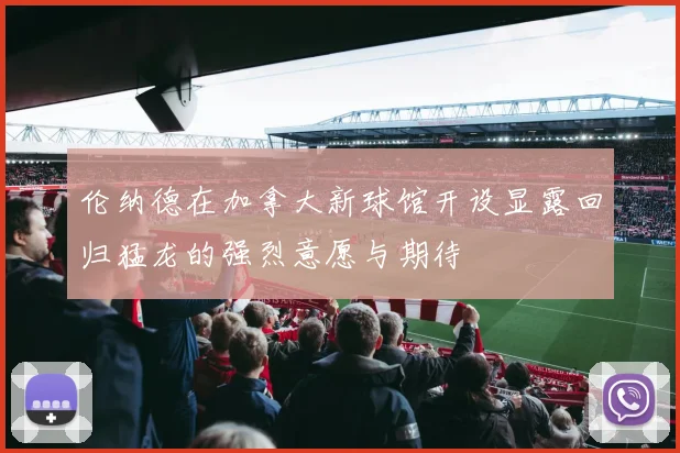 伦纳德在加拿大新球馆开设显露回归猛龙的强烈意愿与期待