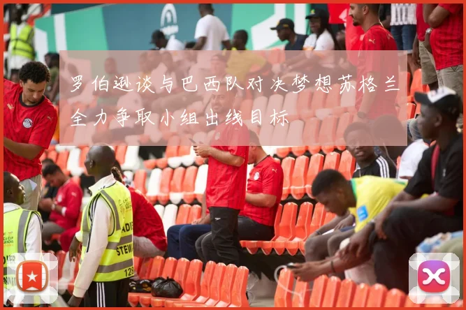 罗伯逊谈与巴西队对决梦想苏格兰全力争取小组出线目标
