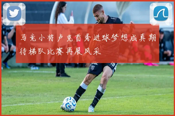 马竞小将卢克首秀进球梦想成真期待梯队比赛再展风采