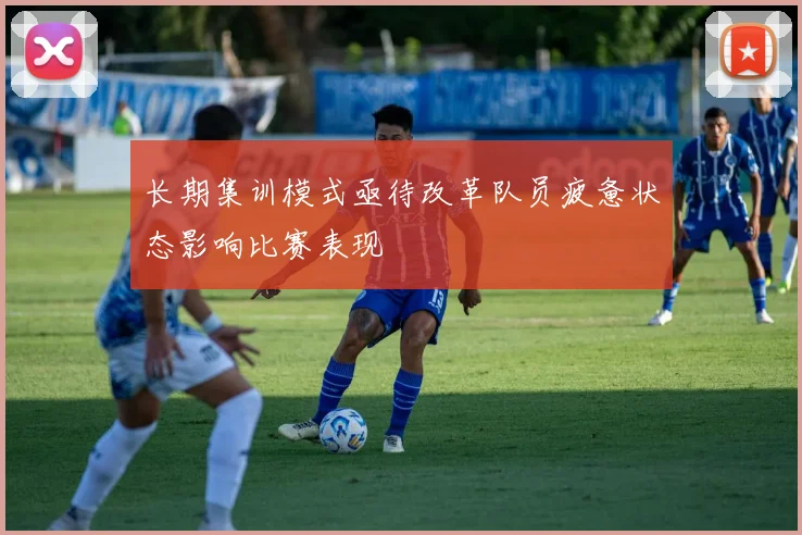 长期集训模式亟待改革队员疲惫状态影响比赛表现