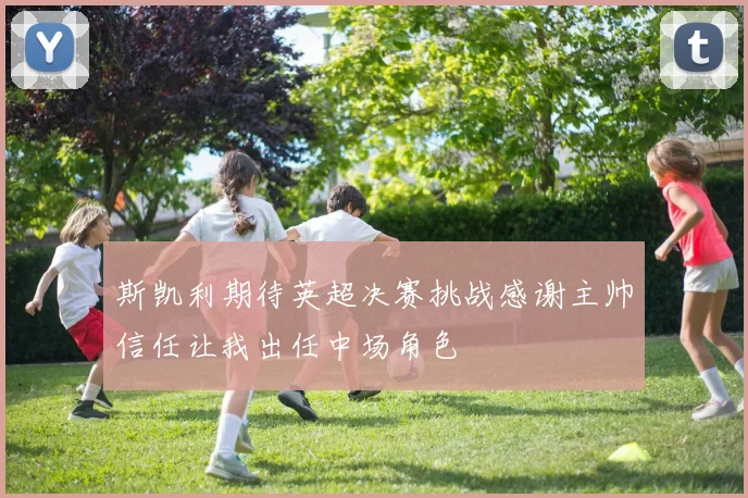 斯凯利期待英超决赛挑战感谢主帅信任让我出任中场角色