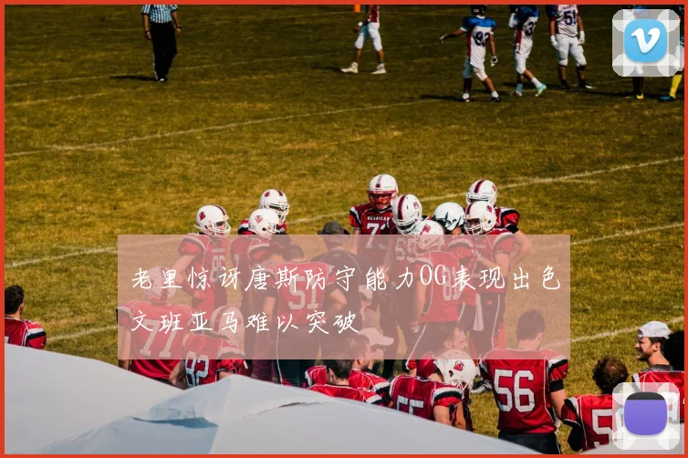老里惊讶唐斯防守能力OG表现出色文班亚马难以突破