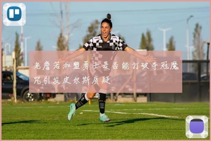 老詹若加盟勇士是否能打破夺冠魔咒引发皮尔斯质疑